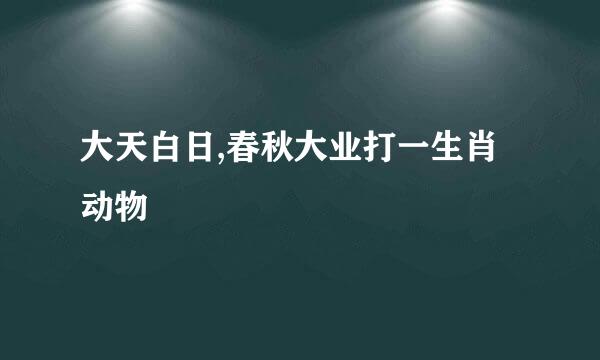 大天白日,春秋大业打一生肖动物