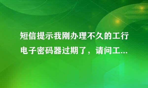 短信提示我刚办理不久的工行电子密码器过期了，请问工银电子密码器的有效期是多长时间？