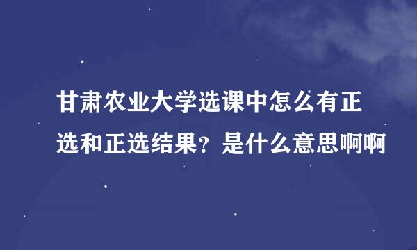 甘肃农业大学选课中怎么有正选和正选结果？是什么意思啊啊