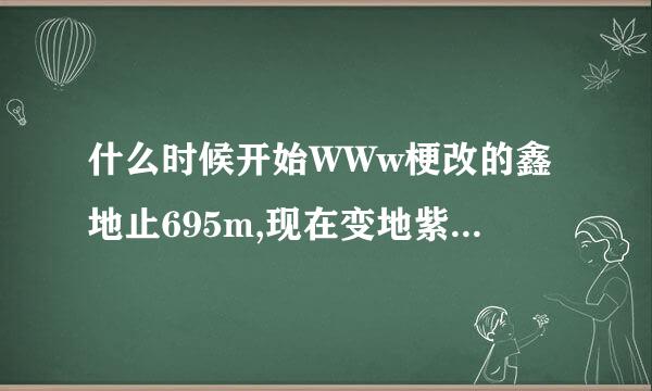 什么时候开始WWw梗改的鑫地止695m,现在变地紫怎么695m不提示就直接cOM跳转了