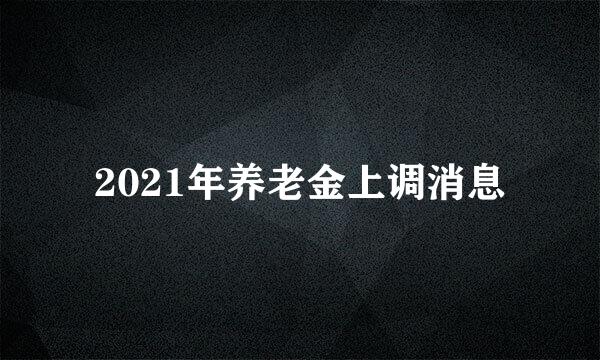 2021年养老金上调消息