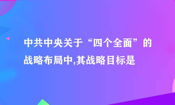 中共中央关于“四个全面”的战略布局中,其战略目标是