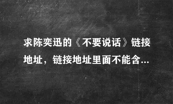 求陈奕迅的《不要说话》链接地址，链接地址里面不能含？和=号这样的东西。谢谢了，大神帮忙啊