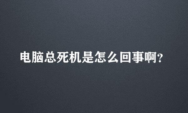 电脑总死机是怎么回事啊？