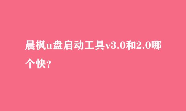 晨枫u盘启动工具v3.0和2.0哪个快？