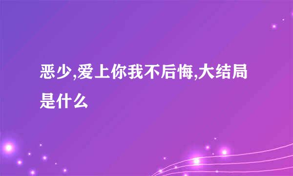 恶少,爱上你我不后悔,大结局是什么