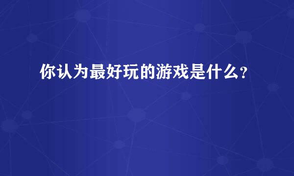 你认为最好玩的游戏是什么？