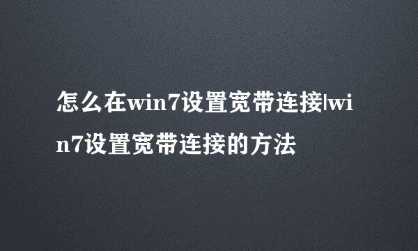 怎么在win7设置宽带连接|win7设置宽带连接的方法