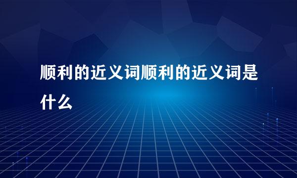 顺利的近义词顺利的近义词是什么