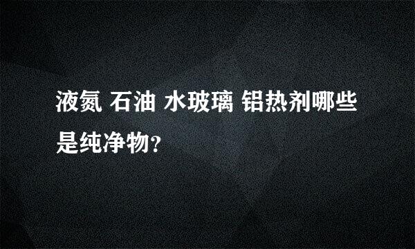 液氮 石油 水玻璃 铝热剂哪些是纯净物？