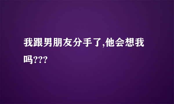 我跟男朋友分手了,他会想我吗???