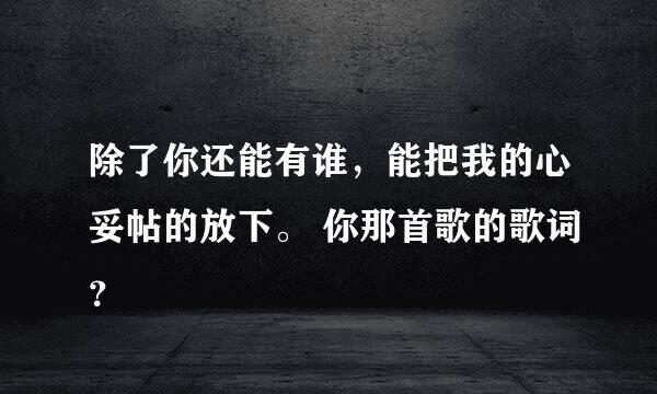 除了你还能有谁，能把我的心妥帖的放下。 你那首歌的歌词？