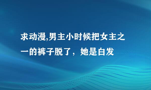 求动漫,男主小时候把女主之一的裤子脱了，她是白发