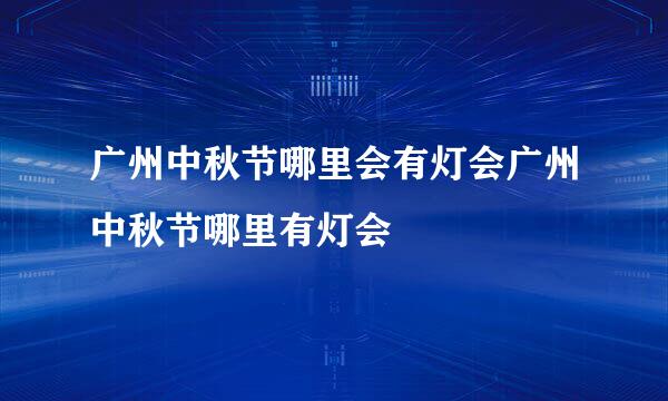 广州中秋节哪里会有灯会广州中秋节哪里有灯会