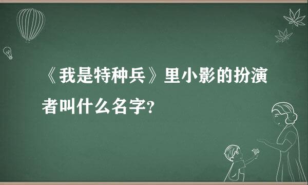 《我是特种兵》里小影的扮演者叫什么名字？