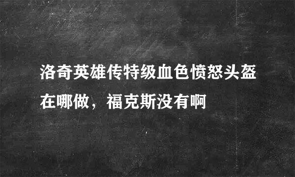 洛奇英雄传特级血色愤怒头盔在哪做，福克斯没有啊