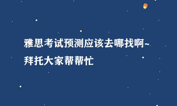 雅思考试预测应该去哪找啊~拜托大家帮帮忙