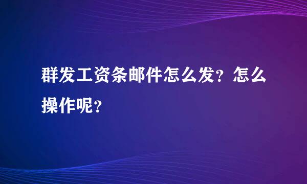 群发工资条邮件怎么发？怎么操作呢？