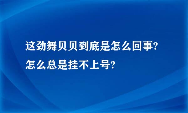 这劲舞贝贝到底是怎么回事?怎么总是挂不上号?