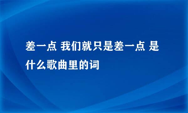 差一点 我们就只是差一点 是什么歌曲里的词