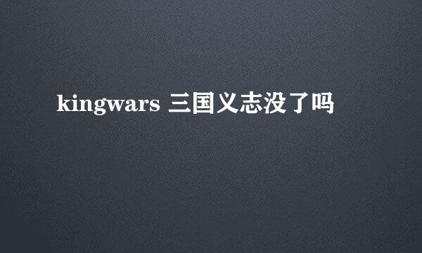 kingwars 三国义志没了吗