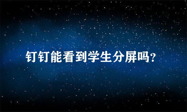 钉钉能看到学生分屏吗？