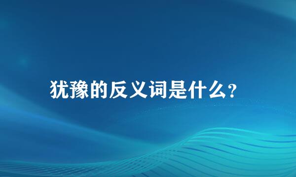 犹豫的反义词是什么？