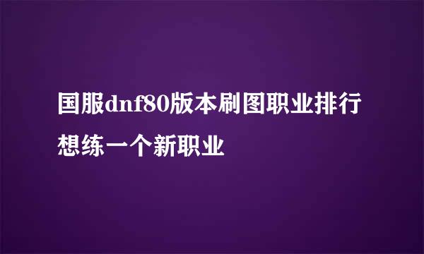 国服dnf80版本刷图职业排行 想练一个新职业