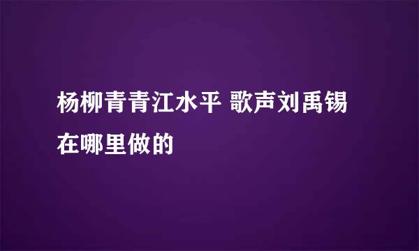 杨柳青青江水平 歌声刘禹锡在哪里做的