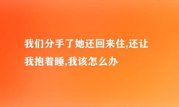 我们分手了她还回来住,还让我抱着睡,我该怎么办