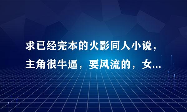 求已经完本的火影同人小说，主角很牛逼，要风流的，女主角要多...