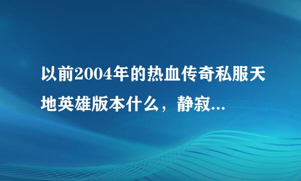 以前2004年的热血传奇私服天地英雄版本什么，静寂权杖 绝世好剑 帝王宝刀有人喜欢没有？？