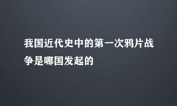 我国近代史中的第一次鸦片战争是哪国发起的