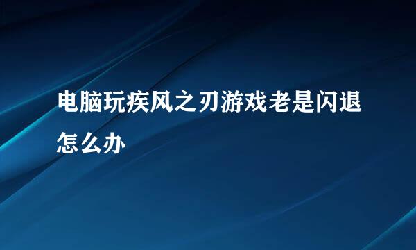 电脑玩疾风之刃游戏老是闪退怎么办