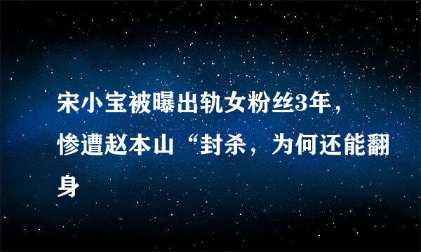 宋小宝被曝出轨女粉丝3年，惨遭赵本山“封杀，为何还能翻身