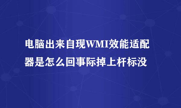 电脑出来自现WMI效能适配器是怎么回事际掉上杆标没