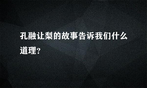 孔融让梨的故事告诉我们什么道理？