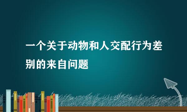 一个关于动物和人交配行为差别的来自问题