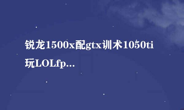 锐龙1500x配gtx训术1050ti玩LOLfp来自s不稳定。