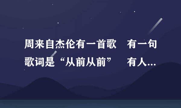 周来自杰伦有一首歌 有一句歌词是“从前从前” 有人知道是那首歌么？