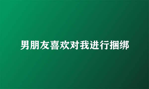 男朋友喜欢对我进行捆绑