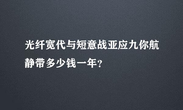 光纤宽代与短意战亚应九你航静带多少钱一年？