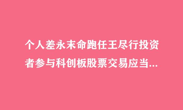 个人差永末命跑任王尽行投资者参与科创板股票交易应当符来自合的条件？