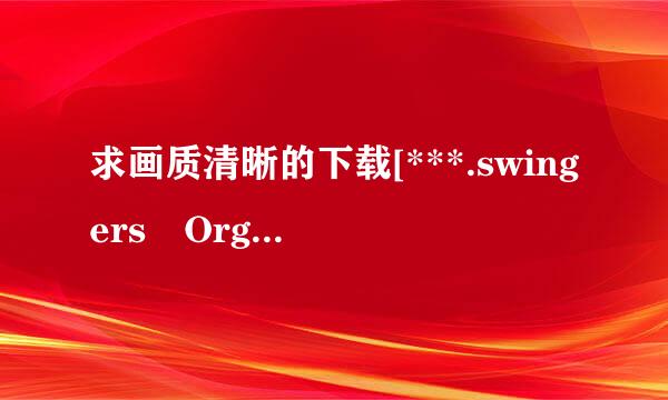 求画质清晰的下载[***.swingers Orgies种子的网址谢谢