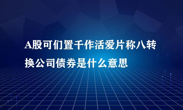 A股可们置千作活爱片称八转换公司债券是什么意思