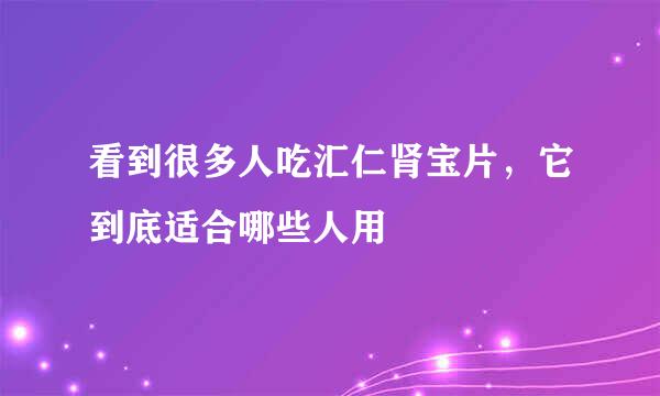 看到很多人吃汇仁肾宝片，它到底适合哪些人用