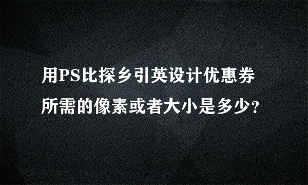 用PS比探乡引英设计优惠券所需的像素或者大小是多少？