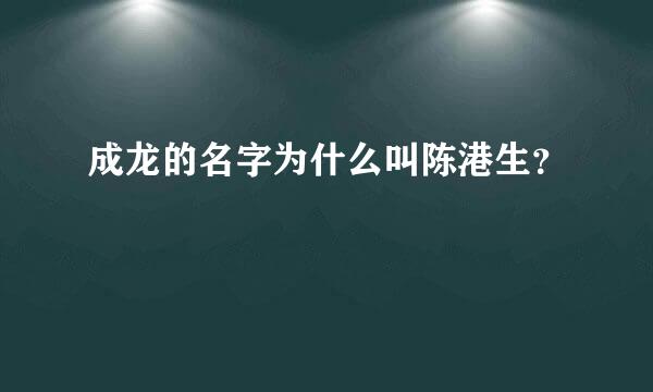 成龙的名字为什么叫陈港生？