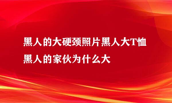 黑人的大硬颈照片黑人大T恤黑人的家伙为什么大