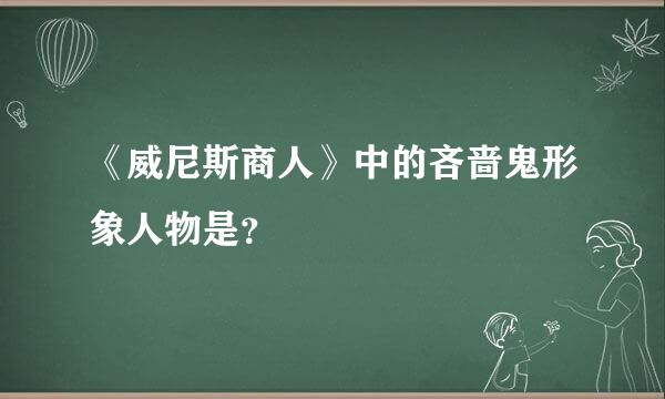 《威尼斯商人》中的吝啬鬼形象人物是？